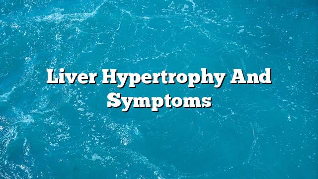 Liver hypertrophy and symptoms