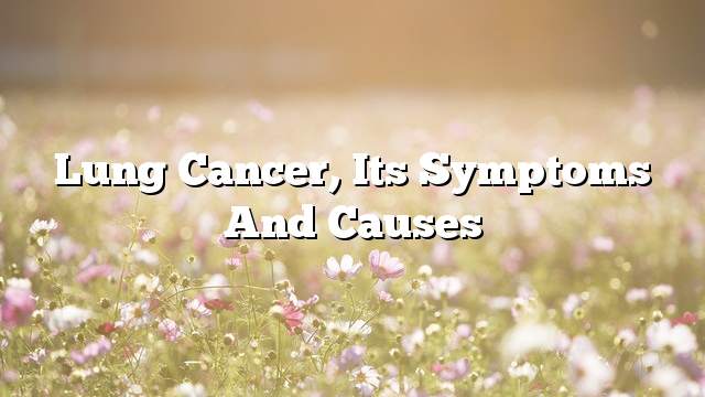 Lung cancer, its symptoms and causes