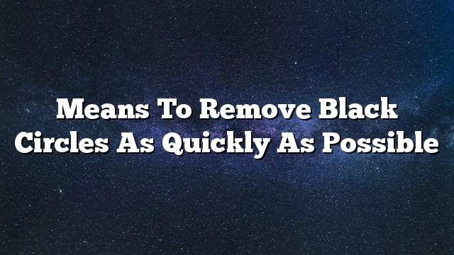 Means to remove black circles as quickly as possible