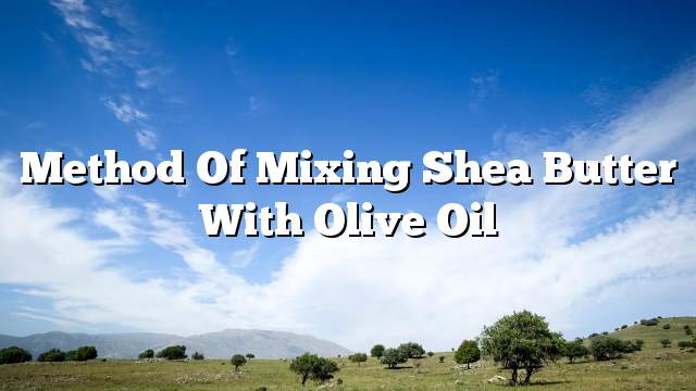 Method of mixing shea butter with olive oil