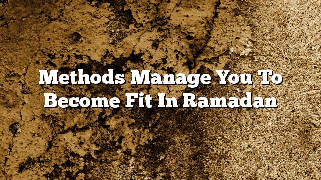 Methods manage you to become fit in ramadan