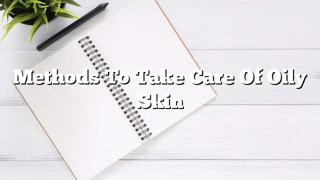 Methods to take care of oily skin