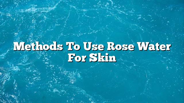 Methods to use rose water for skin