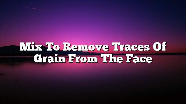 Mix to remove traces of grain from the face