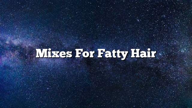 Mixes for fatty hair