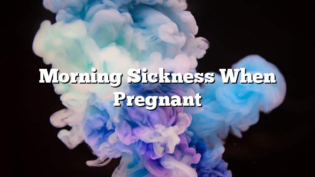 Morning sickness when pregnant