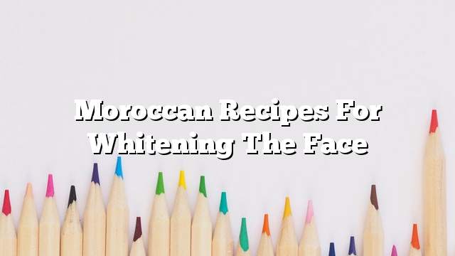Moroccan recipes for whitening the face