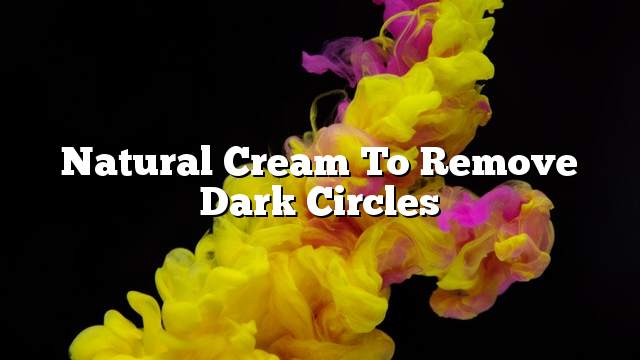 Natural cream to remove dark circles