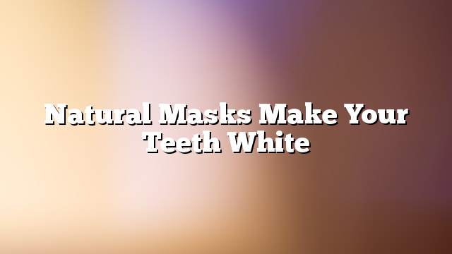 Natural masks make your teeth white