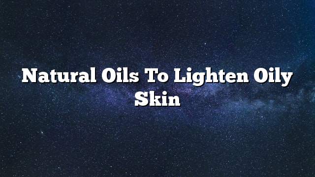 Natural oils to lighten oily skin