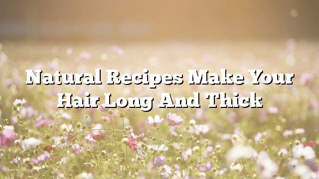 Natural recipes make your hair long and thick