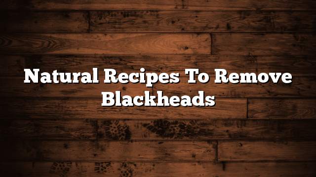 Natural recipes to remove blackheads