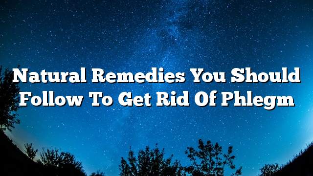 Natural remedies you should follow to get rid of phlegm