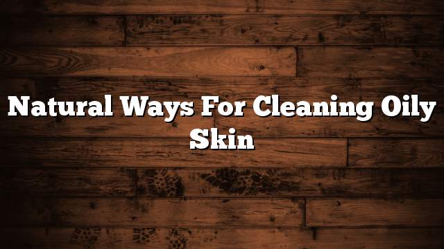 Natural ways for cleaning oily skin