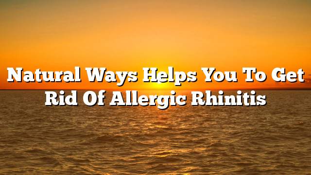 Natural ways helps you to get rid of allergic rhinitis