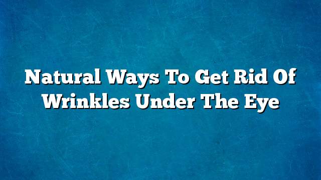 Natural ways to get rid of wrinkles under the eye