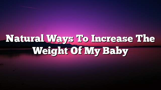 Natural ways to increase the weight of my baby