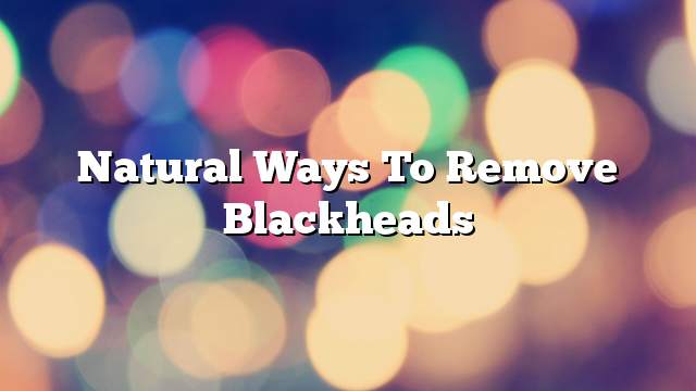 Natural ways to remove blackheads