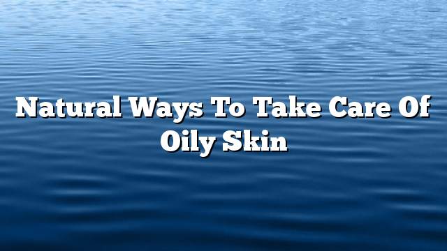 Natural ways to take care of oily skin