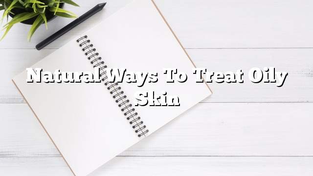 Natural ways to treat oily skin