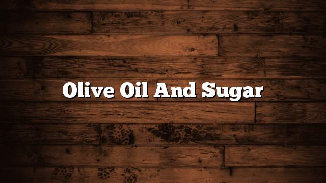 Olive oil and sugar