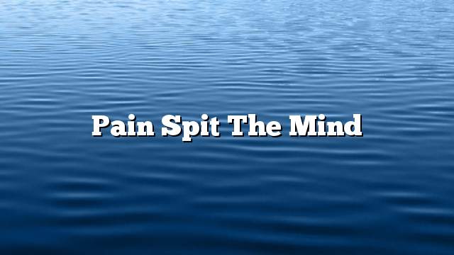 Pain spit the mind