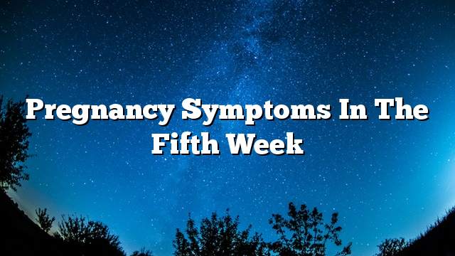 Pregnancy symptoms in the fifth week