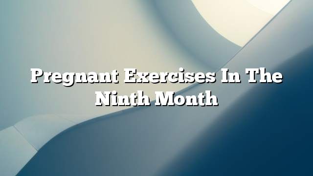Pregnant exercises in the ninth month