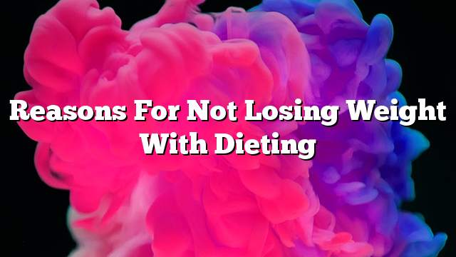Reasons for not losing weight with dieting