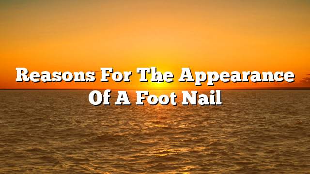 Reasons for the appearance of a foot nail