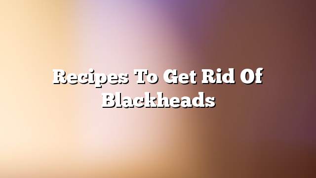 Recipes to get rid of blackheads