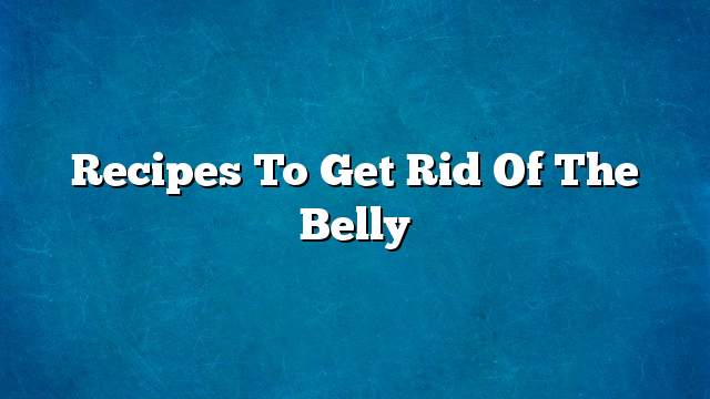 Recipes to get rid of the belly