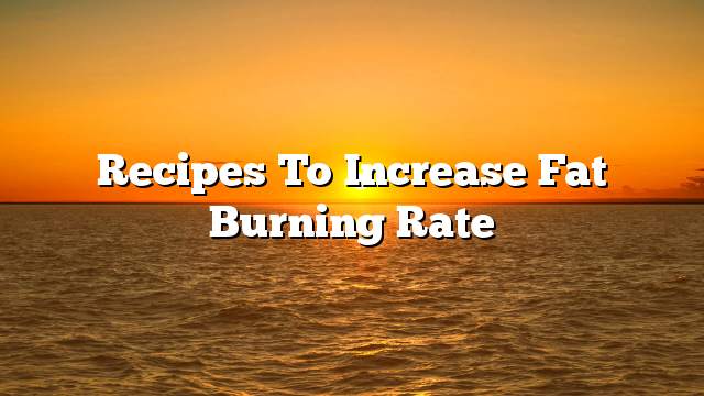 Recipes to increase fat burning rate