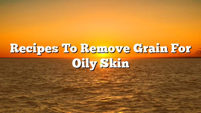 Recipes to remove grain for oily skin