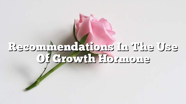 Recommendations in the use of growth hormone