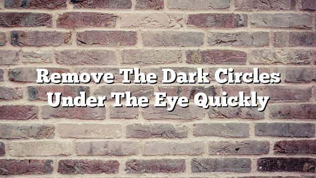 Remove the dark circles under the eye quickly