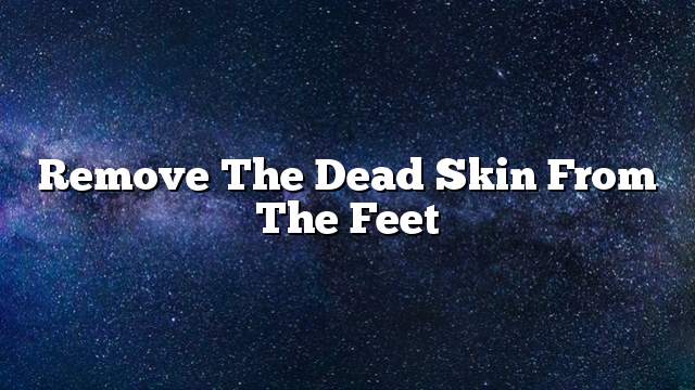 Remove the dead skin from the feet