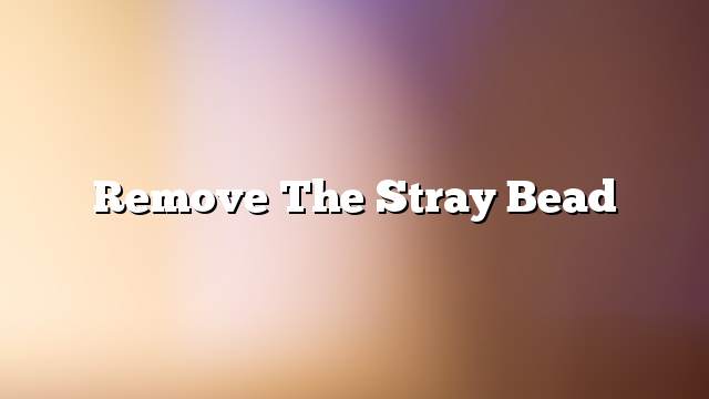 Remove the stray bead