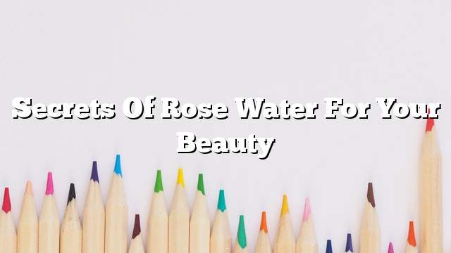 Secrets of rose water for your beauty