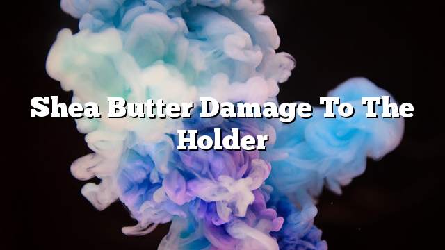 Shea butter damage to the holder