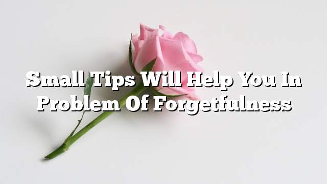 Small tips will help you in problem of forgetfulness