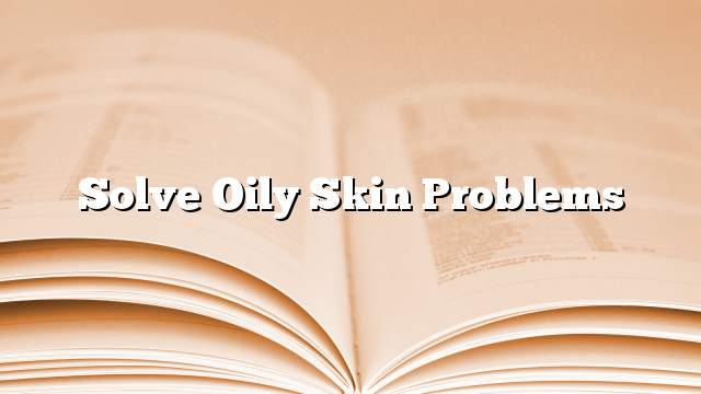 Solve oily skin problems