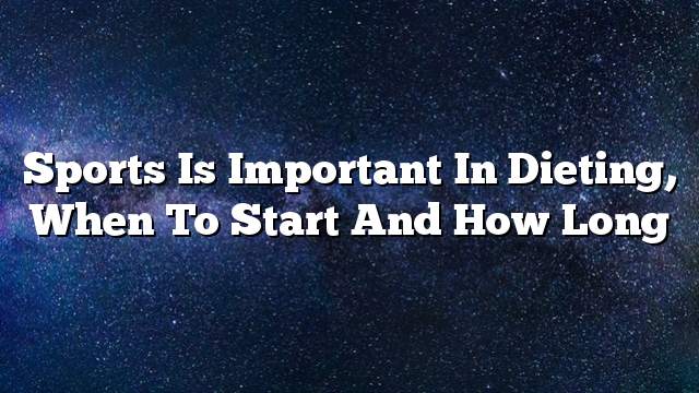 Sports is important in dieting, when to start and how long