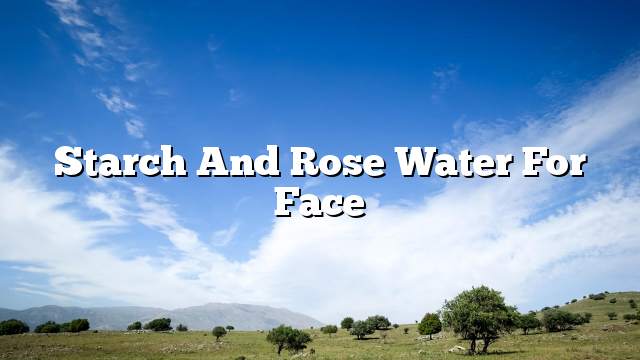 Starch and rose water for face