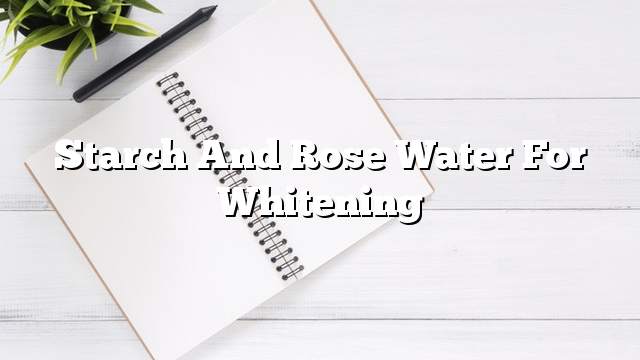 Starch and rose water for whitening