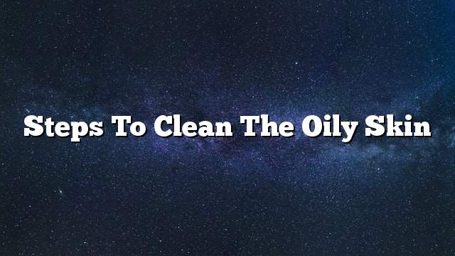 Steps to clean the oily skin