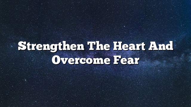 Strengthen the heart and overcome fear