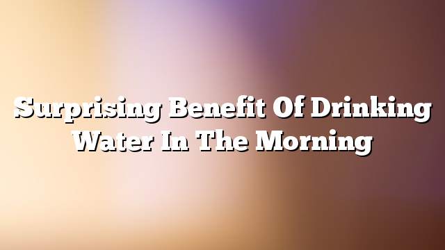 Surprising benefit of drinking water in the morning