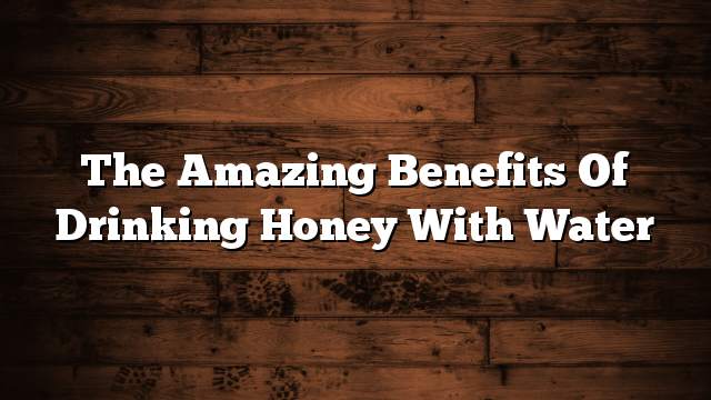 The amazing benefits of drinking honey with water