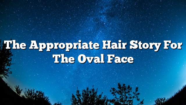 The appropriate hair story for the oval face